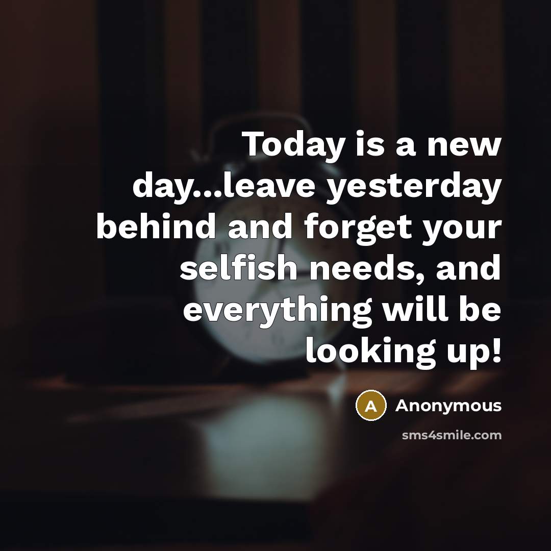 “Today is a new day...leave yesterday behind and forget your selfish needs, and everything will be looking up!” quote by Anonymous