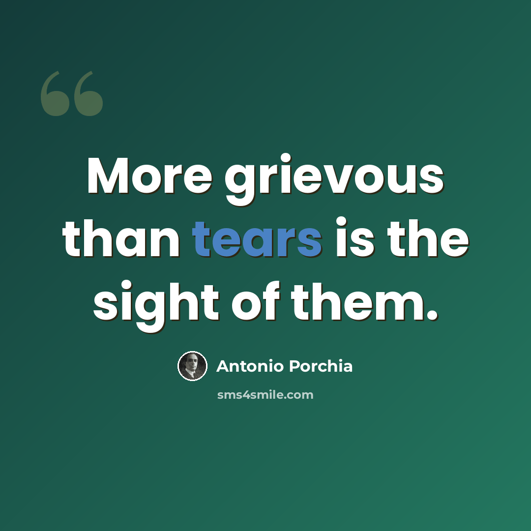 “More grievous than tears is the sight of them.” quote by Antonio Porchia