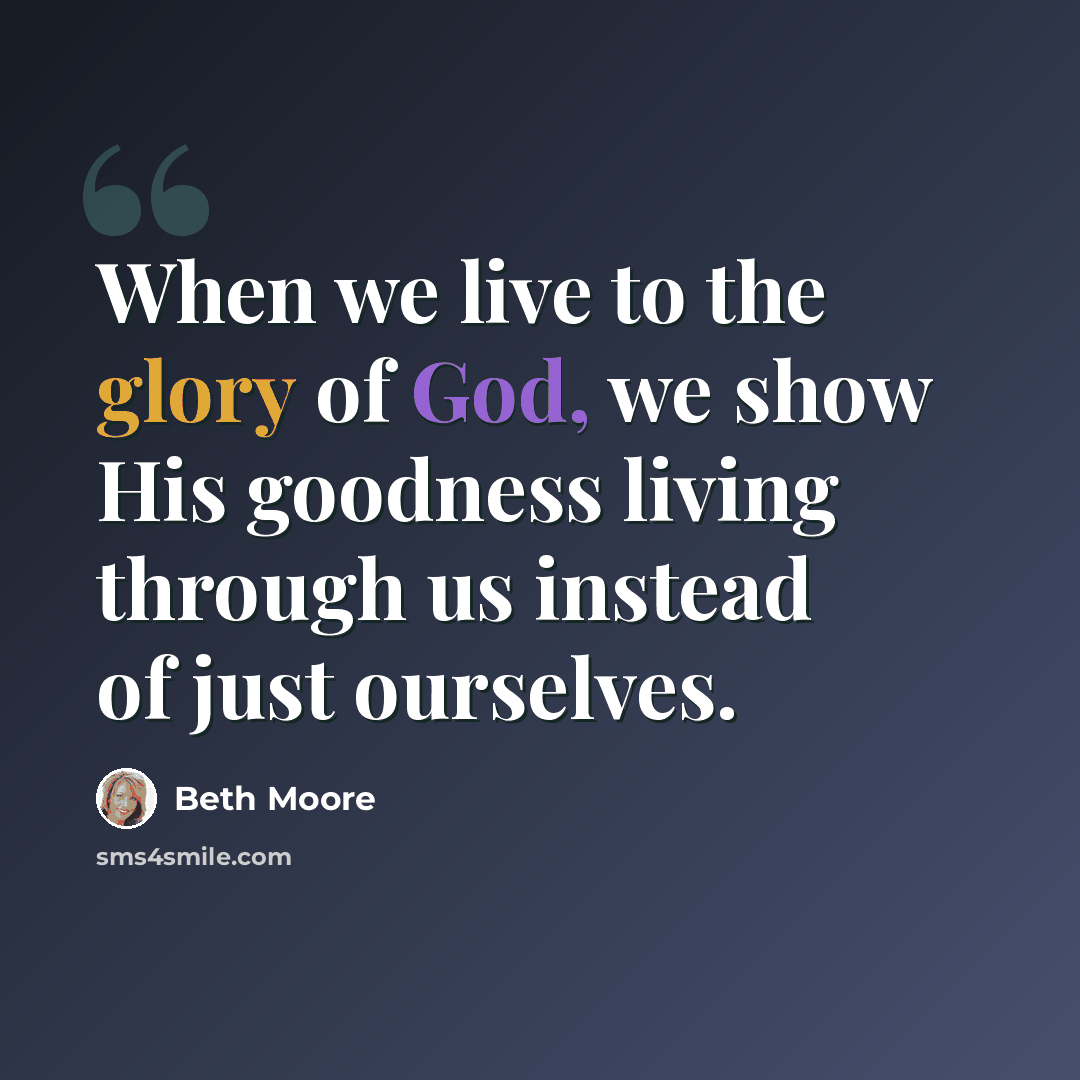 “When we live to the glory of God, we show His goodness living through us instead of just ourselves.” quote by Beth Moore