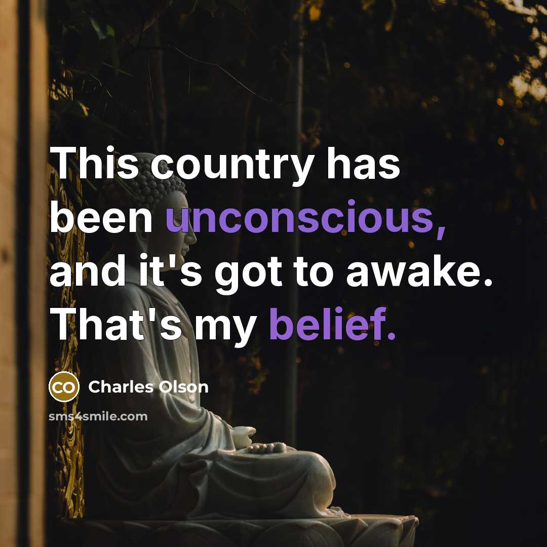 “This country has been unconscious, and it's got to awake. That's my belief.” quote by Charles Olson