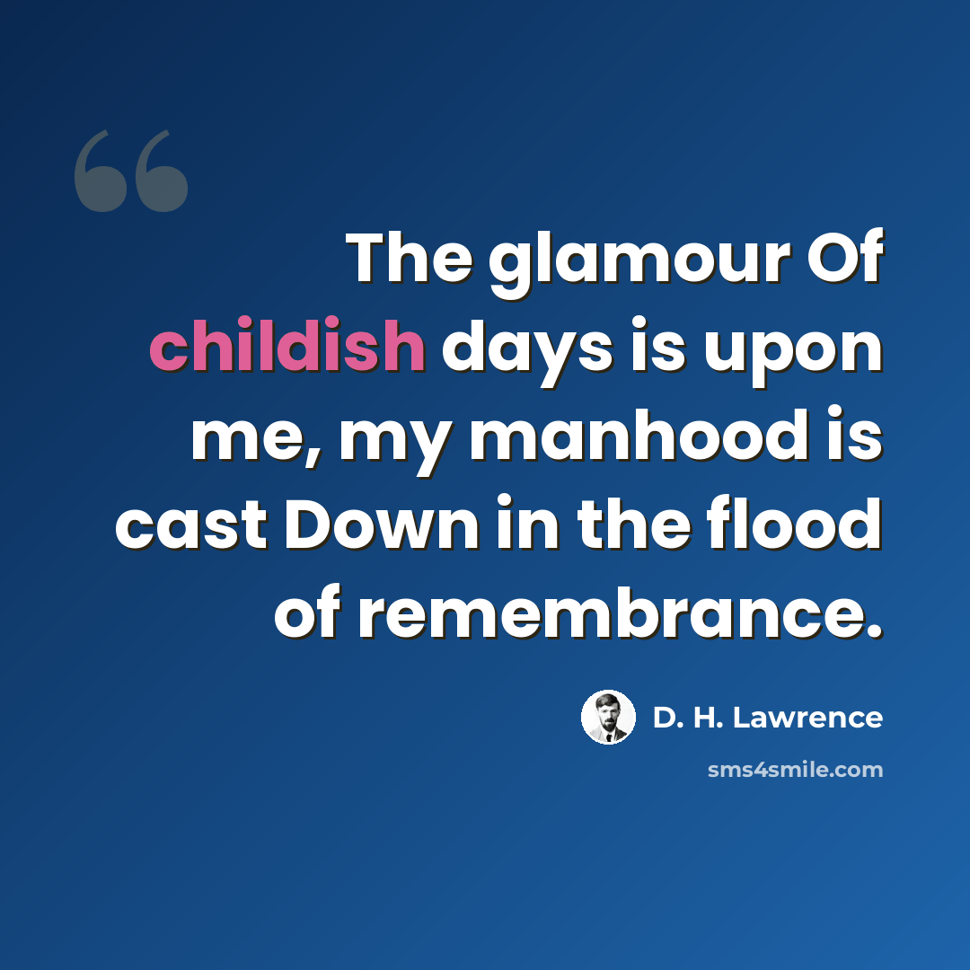 “The glamour Of childish days is upon me, my manhood is cast Down in the flood of remembrance.” quote by D. H. Lawrence