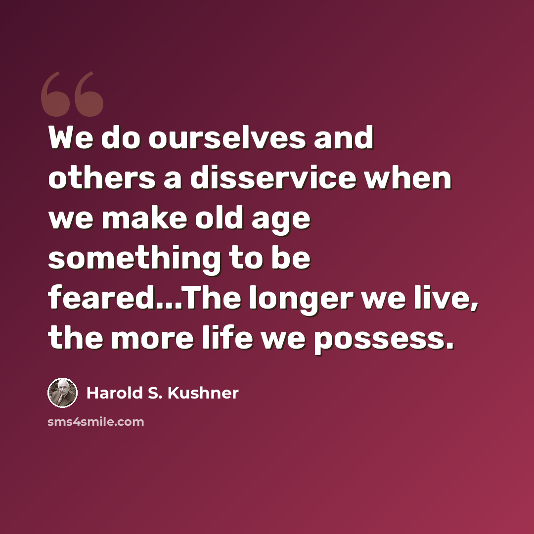 “We do ourselves and others a disservice when we make old age something to be feared...The longer we live, the more life we possess.” quote by Harold S. Kushner