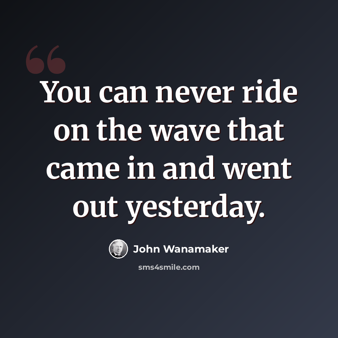 “You can never ride on the wave that came in and went out yesterday.” quote by John Wanamaker