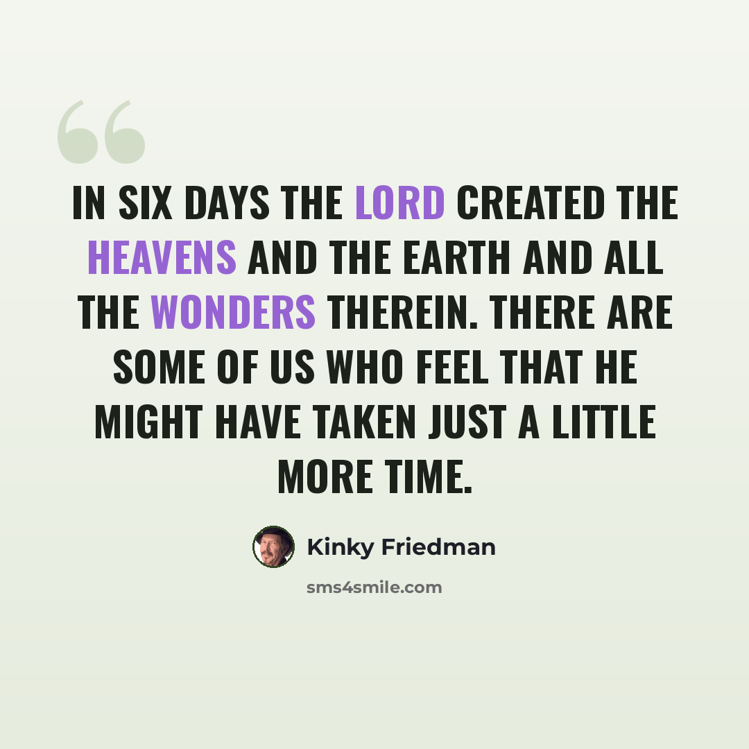 “In six days the Lord created the heavens and the earth and all the wonders therein. There are some of us who feel that He might have taken just a little more time.” quote by Kinky Friedman