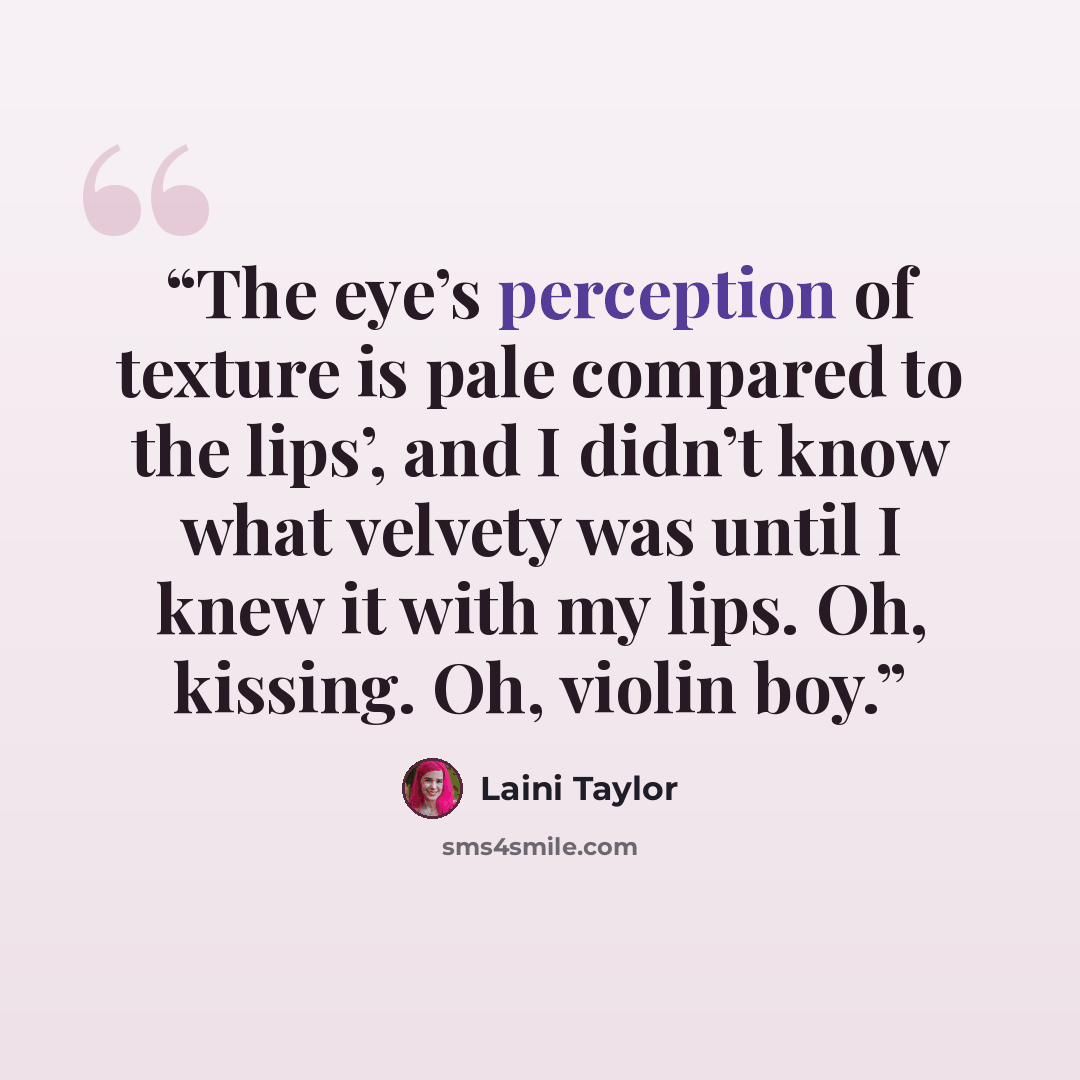 “The eye’s perception of texture is pale compared to the lips’, and I didn’t know what velvety was until I knew it with my lips. Oh, kissing. Oh, violin boy.” quote by Laini Taylor