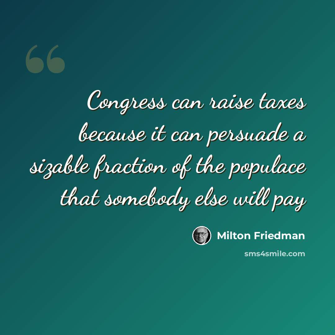 “Congress can raise taxes because it can persuade a sizable fraction of the populace that somebody else will pay” quote by Milton Friedman
