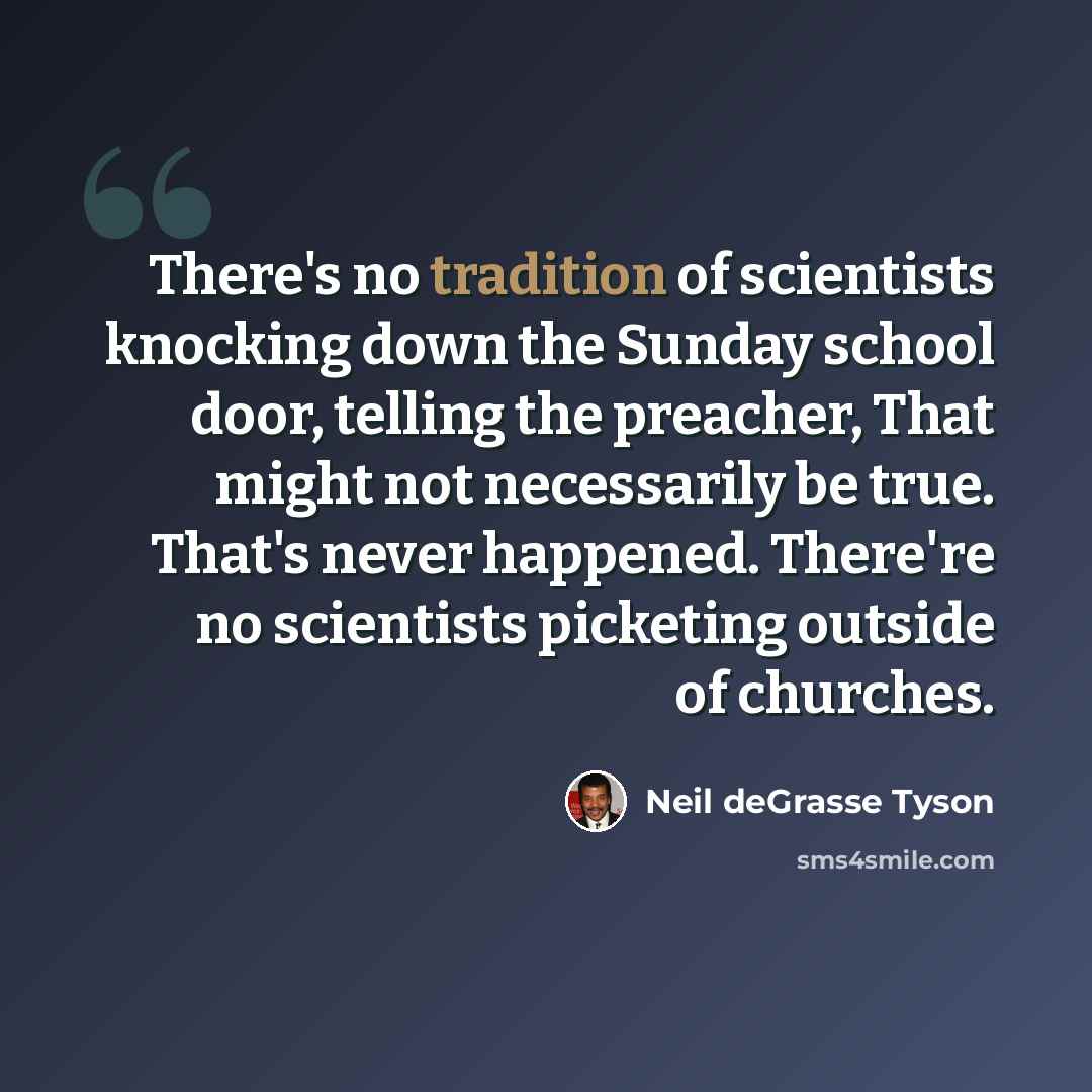 “There's no tradition of scientists knocking down the Sunday school door, telling the preacher, That might not necessarily be true. That's never happened. There're no scientists picketing outside of churches.” quote by Neil deGrasse Tyson