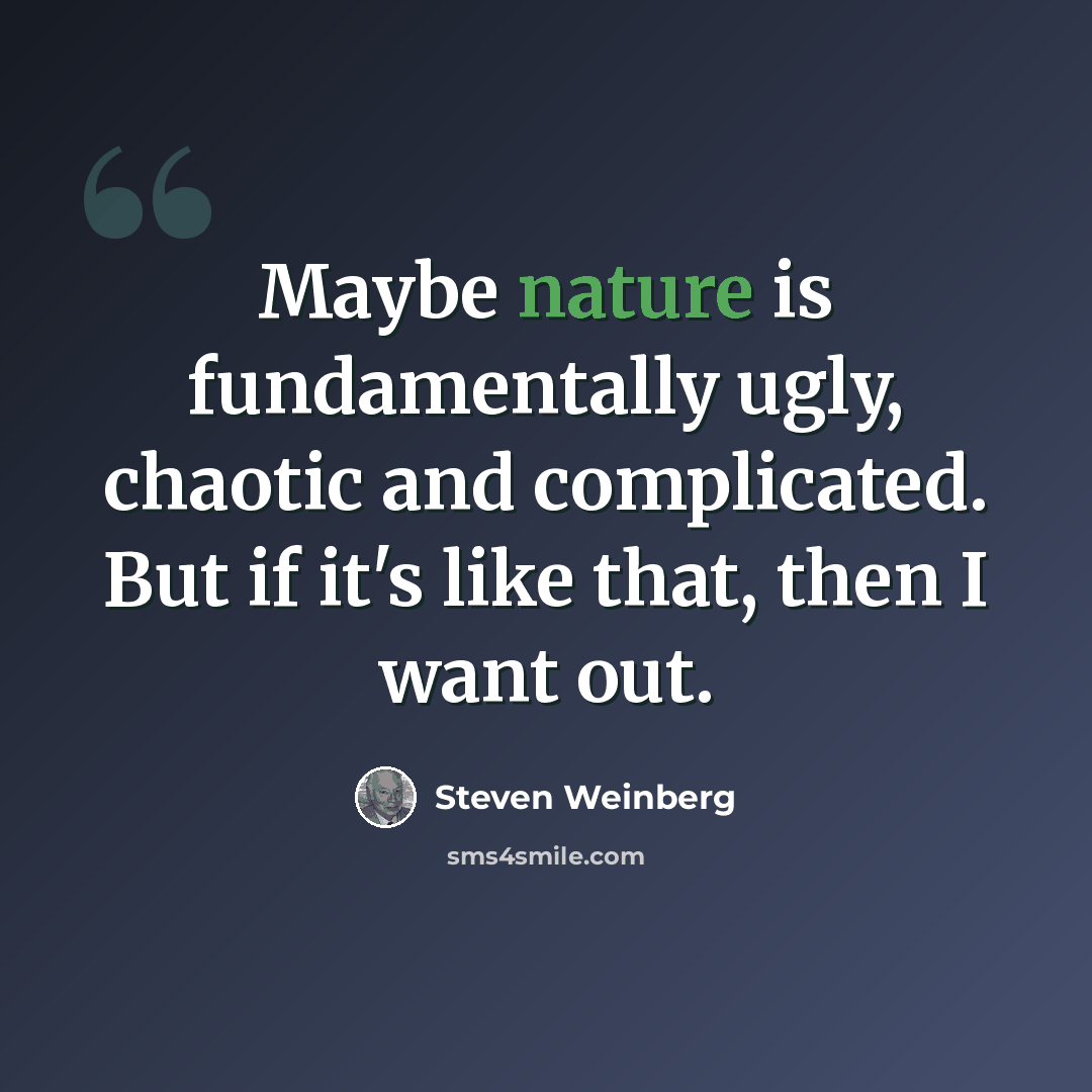 “Maybe nature is fundamentally ugly, chaotic and complicated. But if it's like that, then I want out.” quote by Steven Weinberg