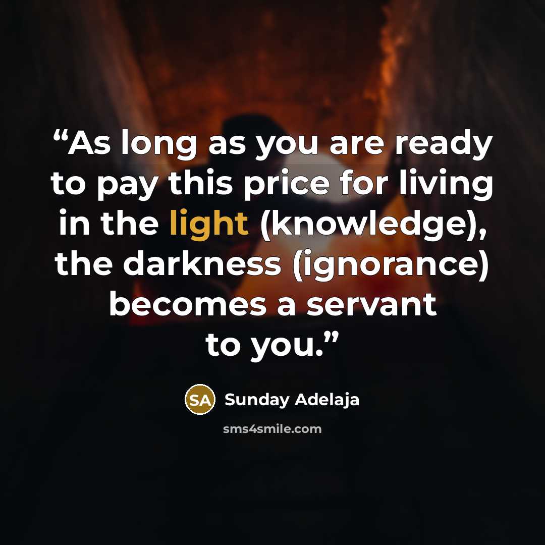 “As long as you are ready to pay this price for living in the light (knowledge), the darkness (ignorance) becomes a servant to you.” quote by Sunday Adelaja