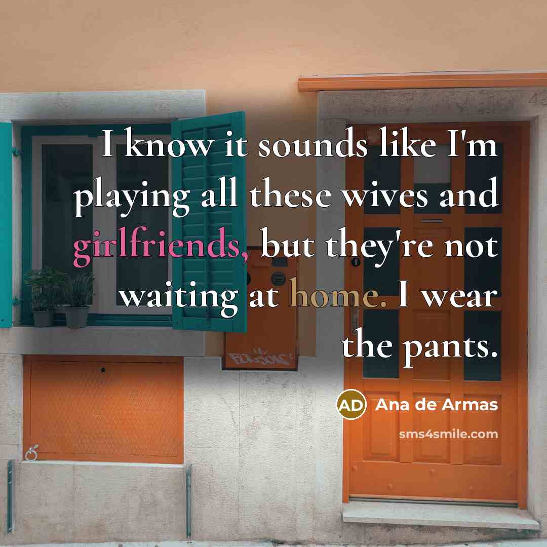 “I know it sounds like I'm playing all these wives and girlfriends, but they're not waiting at home. I wear the pants.” quote by Ana de Armas