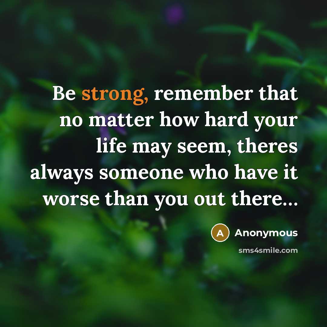 “Be strong, remember that no matter how hard your life may seem, theres always someone who have it worse than you out there…” quote by Anonymous