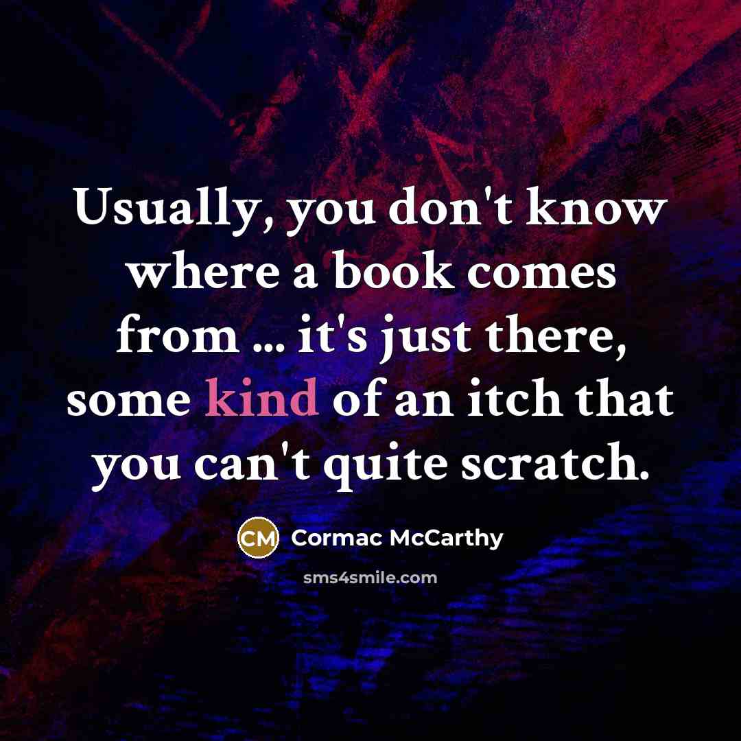 “Usually, you don't know where a book comes from ... it's just there, some kind of an itch that you can't quite scratch.” quote by Cormac McCarthy
