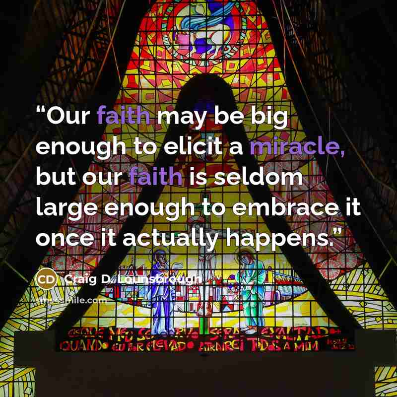 “Our faith may be big enough to elicit a miracle, but our faith is seldom large enough to embrace it once it actually happens.” quote by Craig D. Lounsbrough