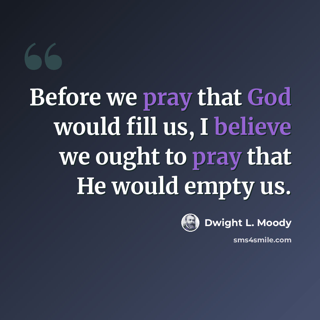 “Before we pray that God would fill us, I believe we ought to pray that He would empty us.” quote by Dwight L. Moody