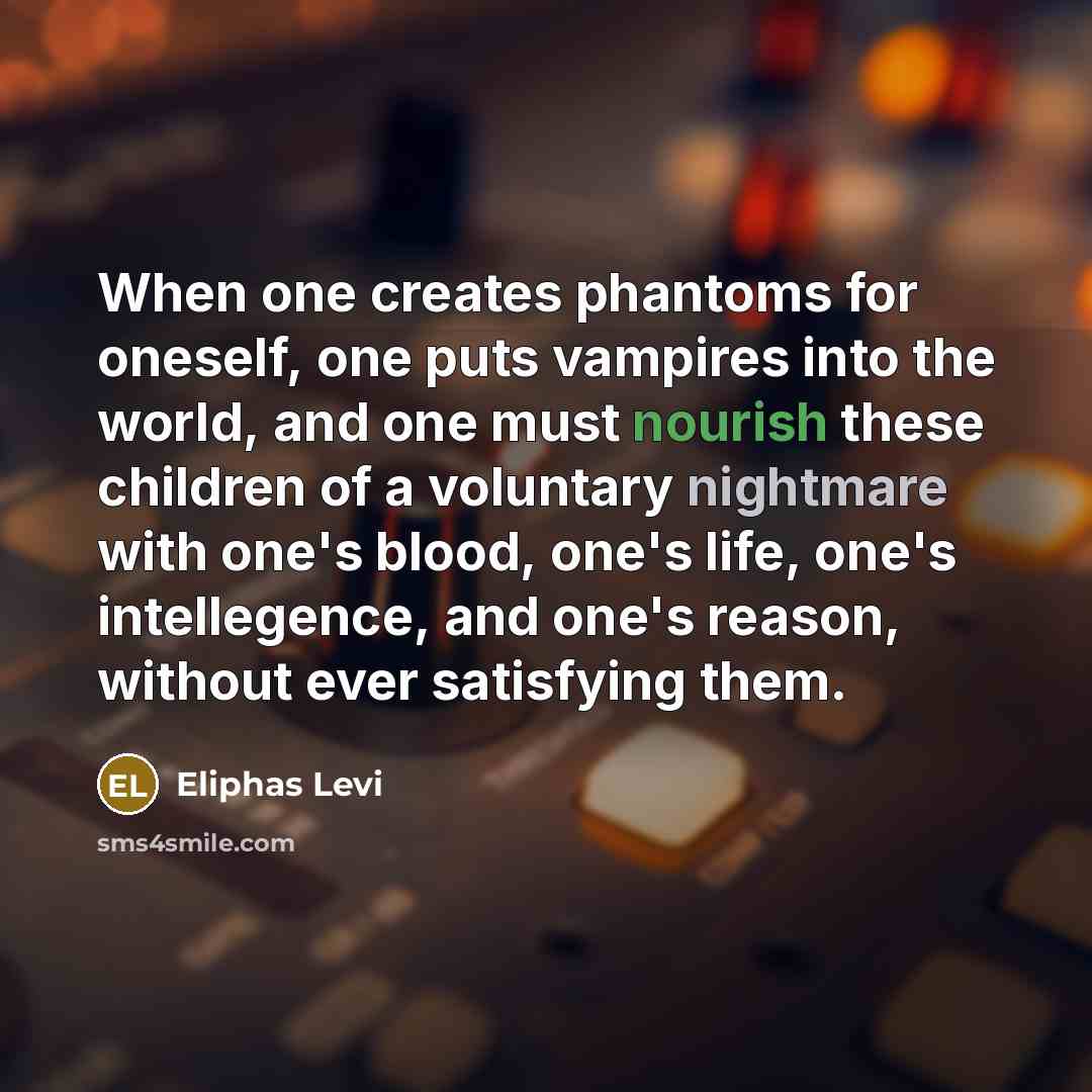“When one creates phantoms for oneself, one puts vampires into the world, and one must nourish these children of a voluntary nightmare with one's blood, one's life, one's intellegence, and one's reason, without ever satisfying them.” quote by Eliphas Levi