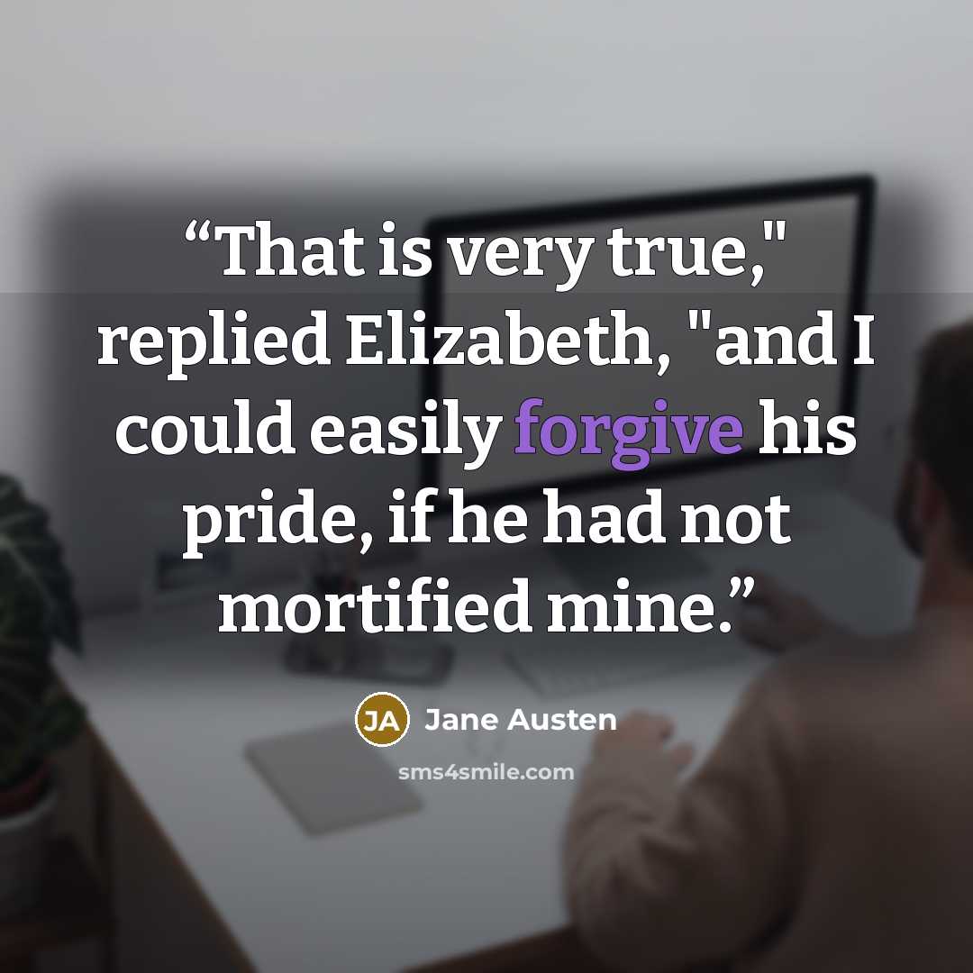 “That is very true," replied Elizabeth, "and I could easily forgive his pride, if he had not mortified mine.” quote by Jane Austen