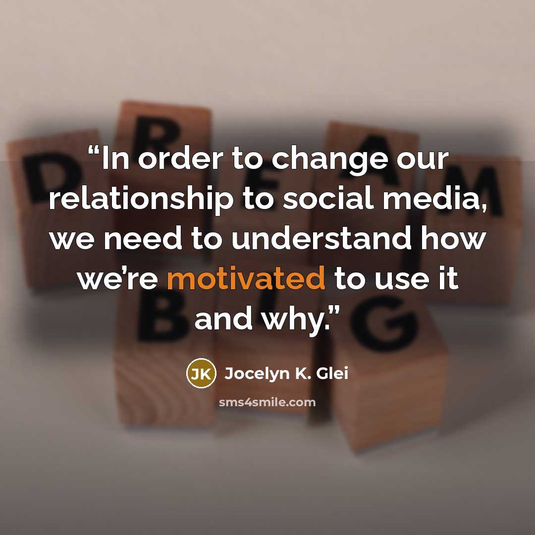 “In order to change our relationship to social media, we need to understand how we’re motivated to use it and why.” quote by Jocelyn K. Glei