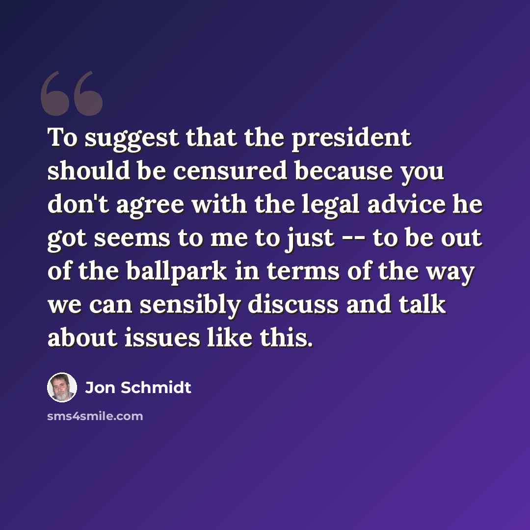 “To suggest that the president should be censured because you don't agree with the legal advice he got seems to me to just -- to be out of the ballpark in terms of the way we can sensibly discuss and talk about issues like this.” quote by Jon Schmidt