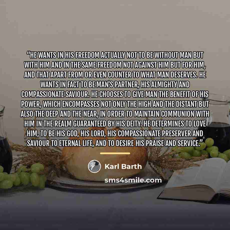 “He wants in His freedom actually not to be without man but WITH him and in the same freedom not against him but FOR him, and that apart from or even counter to what man deserves. He wants in fact to be man's partner, his almighty and compassionate Saviour. He chooses to give man the benefit of His…” quote by Karl Barth
