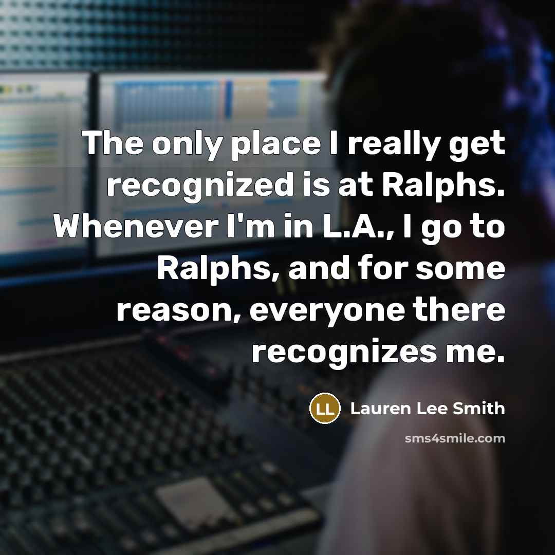 “The only place I really get recognized is at Ralphs. Whenever I'm in L.A., I go to Ralphs, and for some reason, everyone there recognizes me.” quote by Lauren Lee Smith