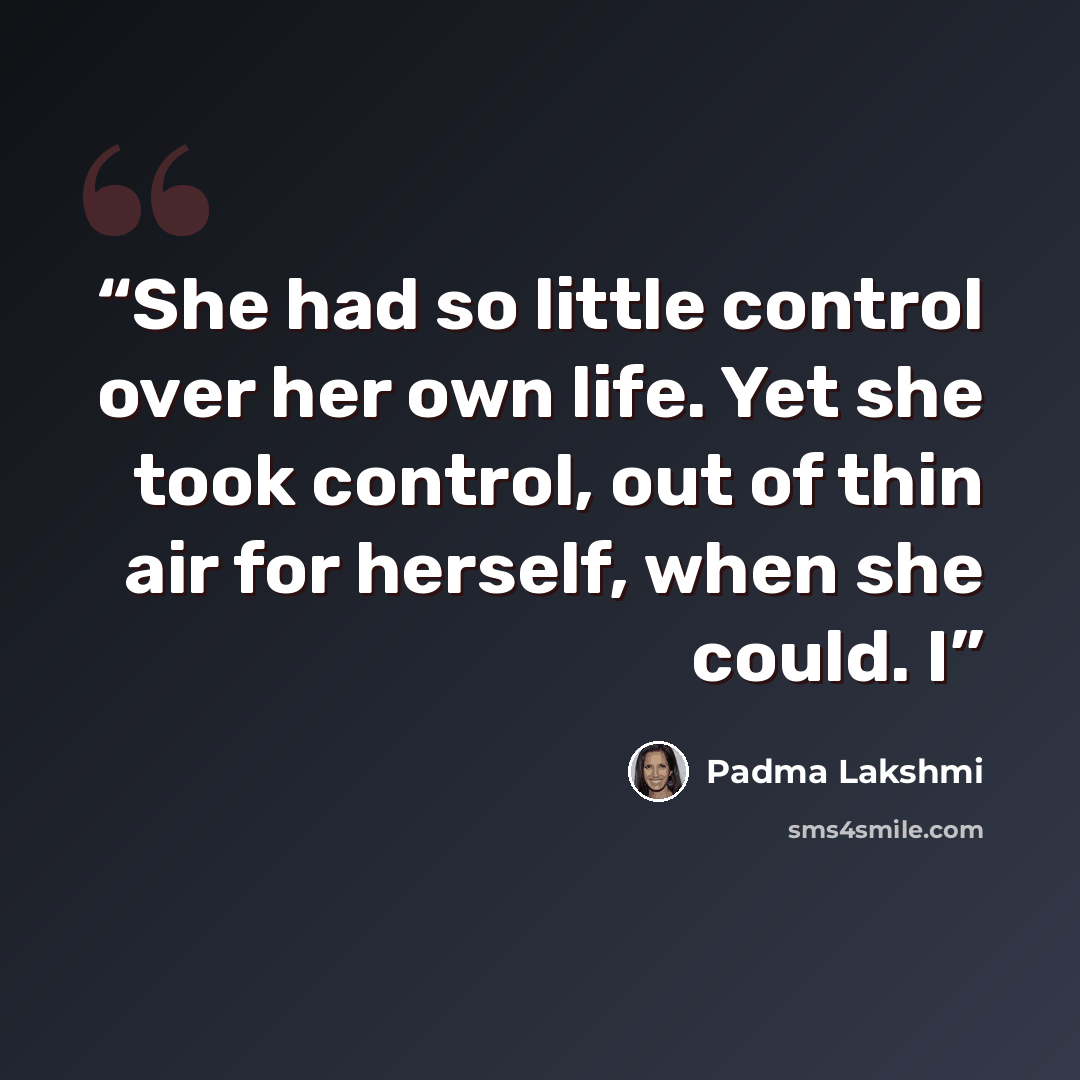 “She had so little control over her own life. Yet she took control, out of thin air for herself, when she could. I” quote by Padma Lakshmi