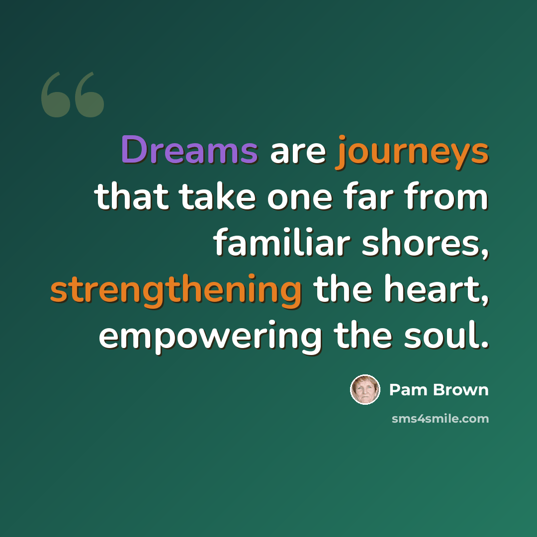 “Dreams are journeys that take one far from familiar shores, strengthening the heart, empowering the soul.” quote by Pam Brown