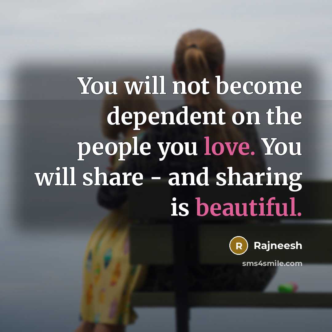 “You will not become dependent on the people you love. You will share - and sharing is beautiful.” quote by Rajneesh