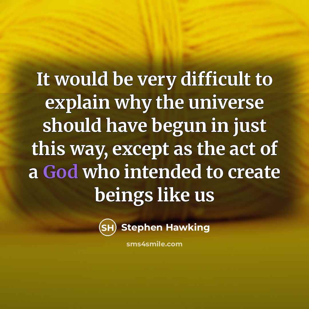 “It would be very difficult to explain why the universe should have begun in just this way, except as the act of a God who intended to create beings like us” quote by Stephen Hawking