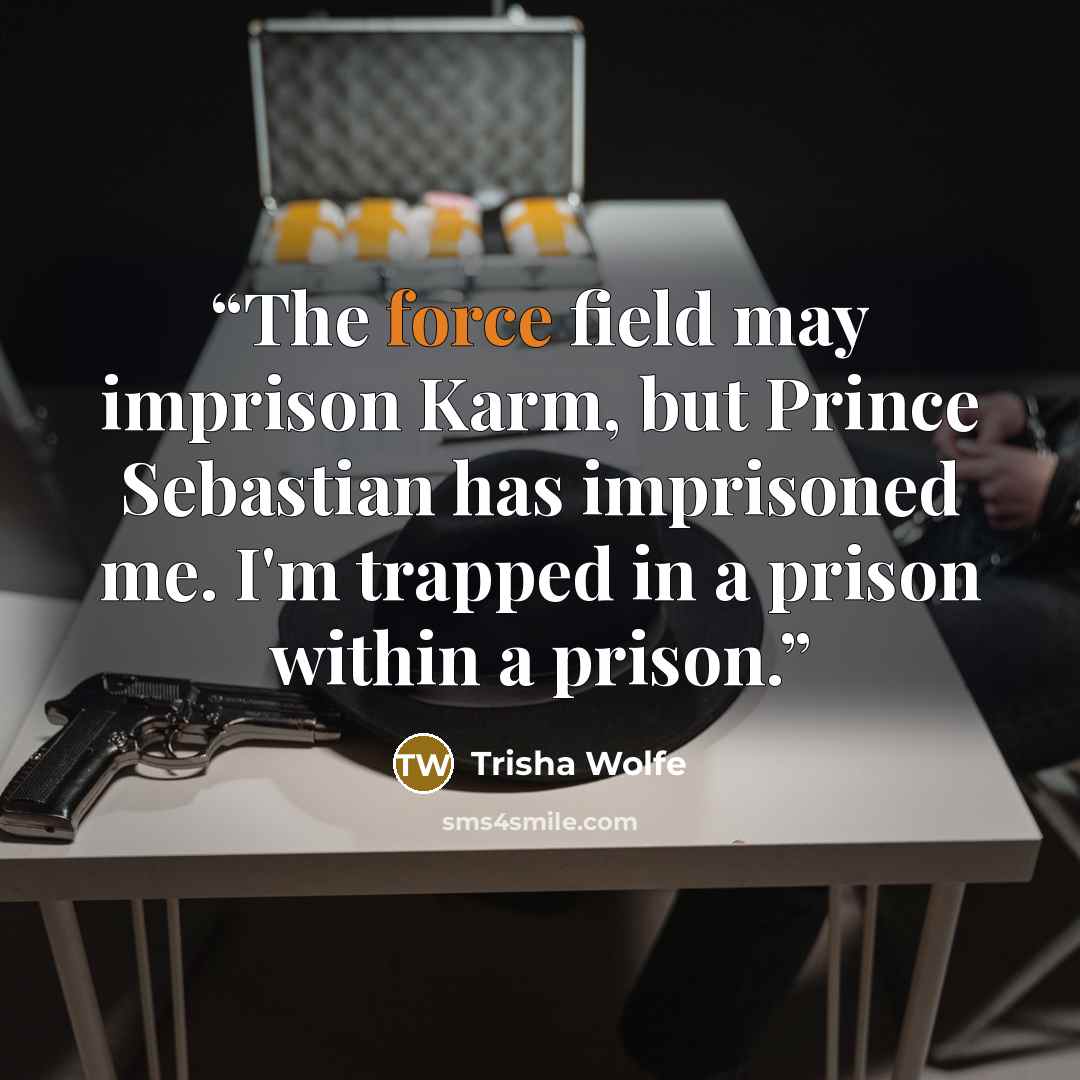 “The force field may imprison Karm, but Prince Sebastian has imprisoned me. I'm trapped in a prison within a prison.” quote by Trisha Wolfe