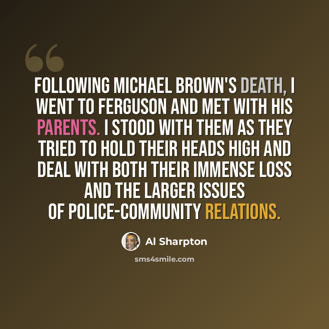 “Following Michael Brown's death, I went to Ferguson and met with his parents. I stood with them as they tried to hold their heads high and deal with both their immense loss and the larger issues of police-community relations.” quote by Al Sharpton