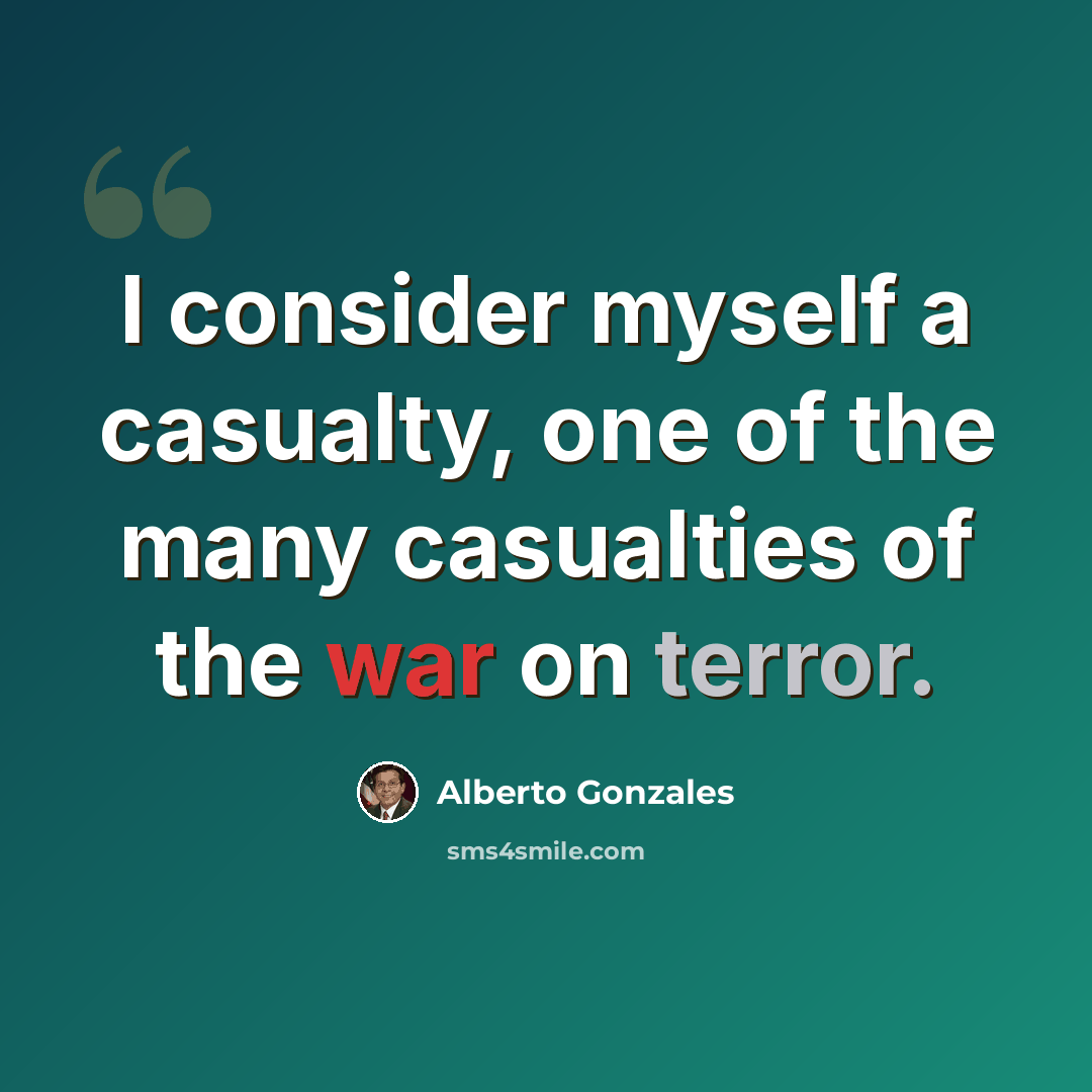“I consider myself a casualty, one of the many casualties of the war on terror.” quote by Alberto Gonzales