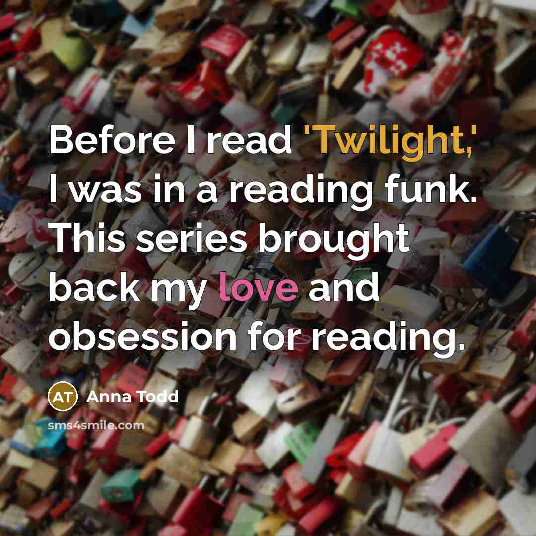 “Before I read 'Twilight,' I was in a reading funk. This series brought back my love and obsession for reading.” quote by Anna Todd