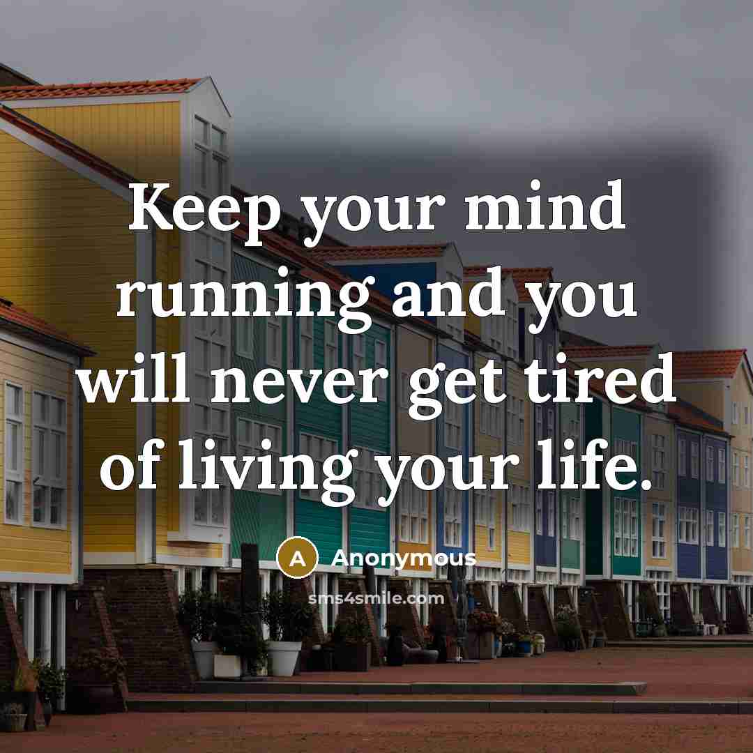 “Keep your mind running and you will never get tired of living your life.” quote by Anonymous