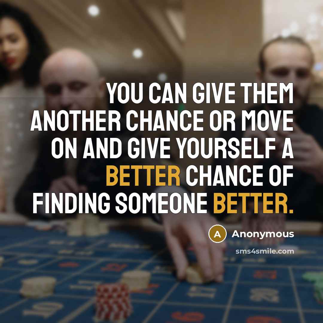 “You can give them another chance or move on and give yourself a better chance of finding someone better.” quote by Anonymous