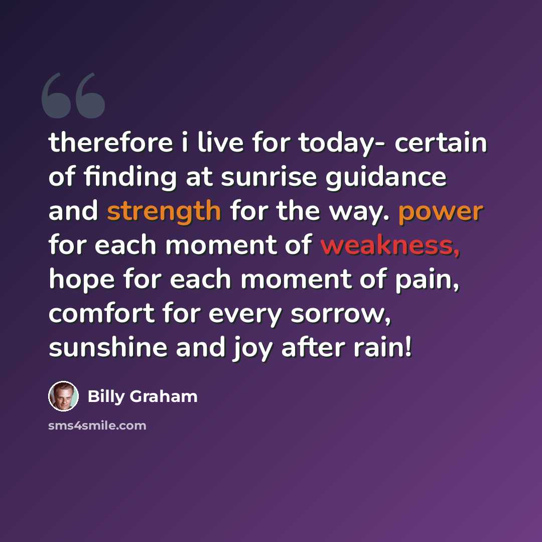 “therefore i live for today- certain of finding at sunrise guidance and strength for the way. power for each moment of weakness, hope for each moment of pain, comfort for every sorrow, sunshine and joy after rain!” quote by Billy Graham