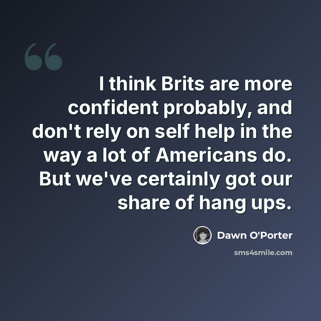 “I think Brits are more confident probably, and don't rely on self help in the way a lot of Americans do. But we've certainly got our share of hang ups.” quote by Dawn O'Porter