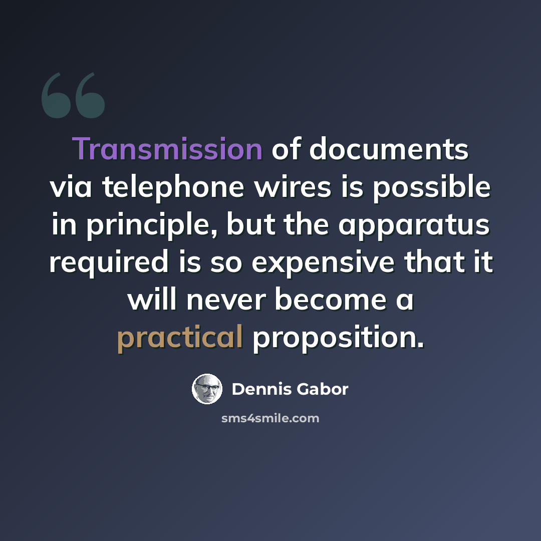 “Transmission of documents via telephone wires is possible in principle, but the apparatus required is so expensive that it will never become a practical proposition.” quote by Dennis Gabor