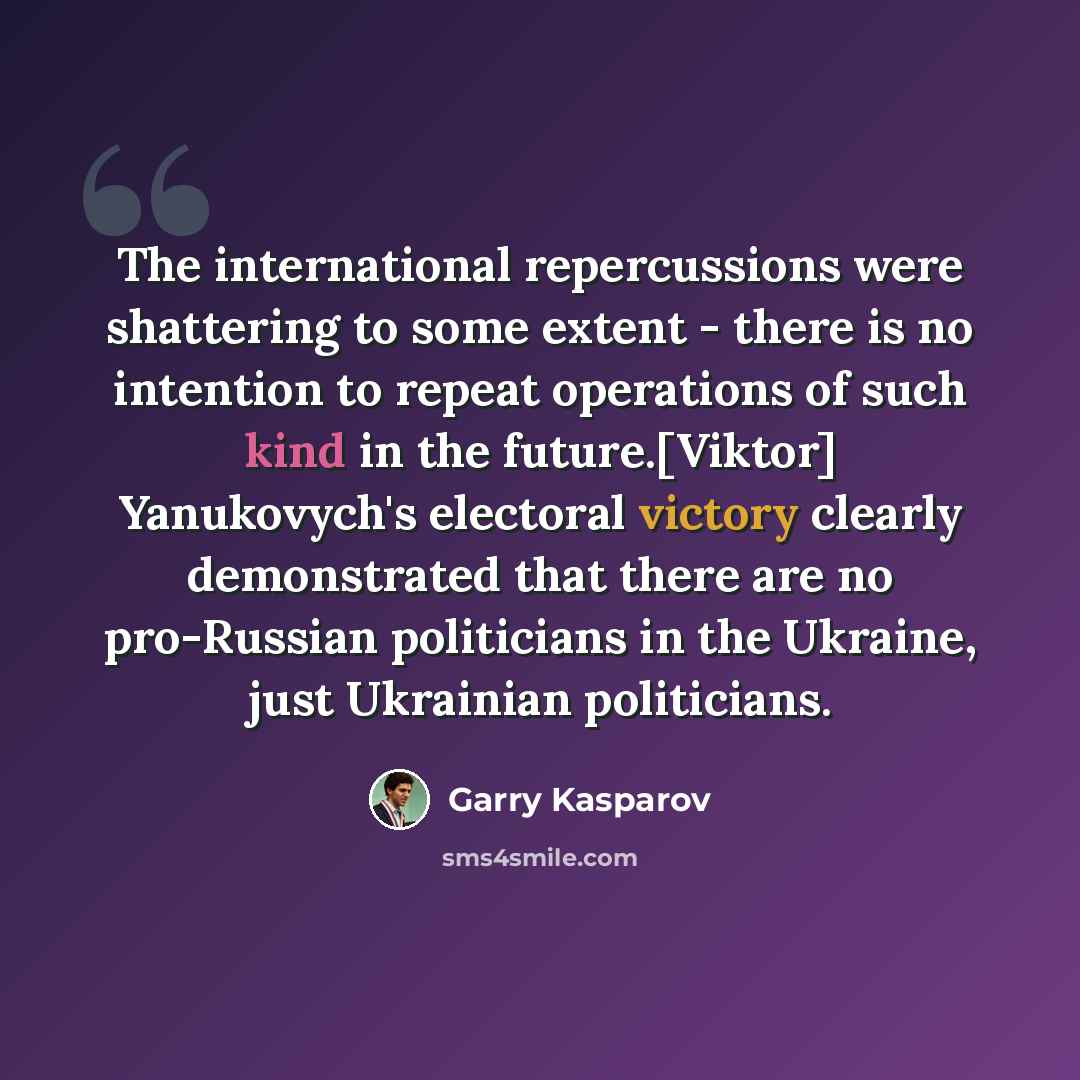 “The international repercussions were shattering to some extent - there is no intention to repeat operations of such kind in the future.[Viktor] Yanukovych's electoral victory clearly demonstrated that there are no pro-Russian politicians in the Ukraine, just Ukrainian politicians.” quote by Garry Kasparov