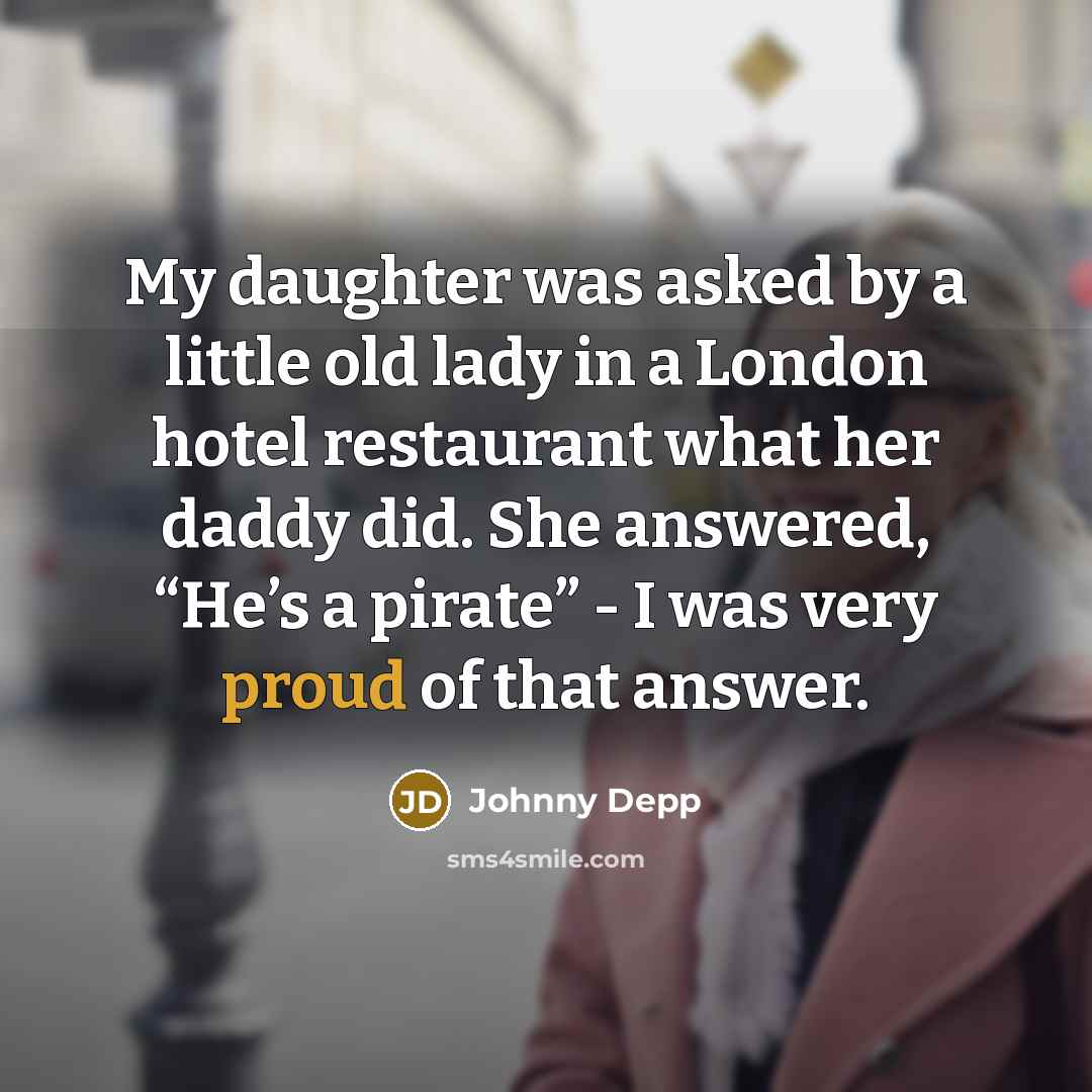 “My daughter was asked by a little old lady in a London hotel restaurant what her daddy did. She answered, “He’s a pirate” - I was very proud of that answer.” quote by Johnny Depp