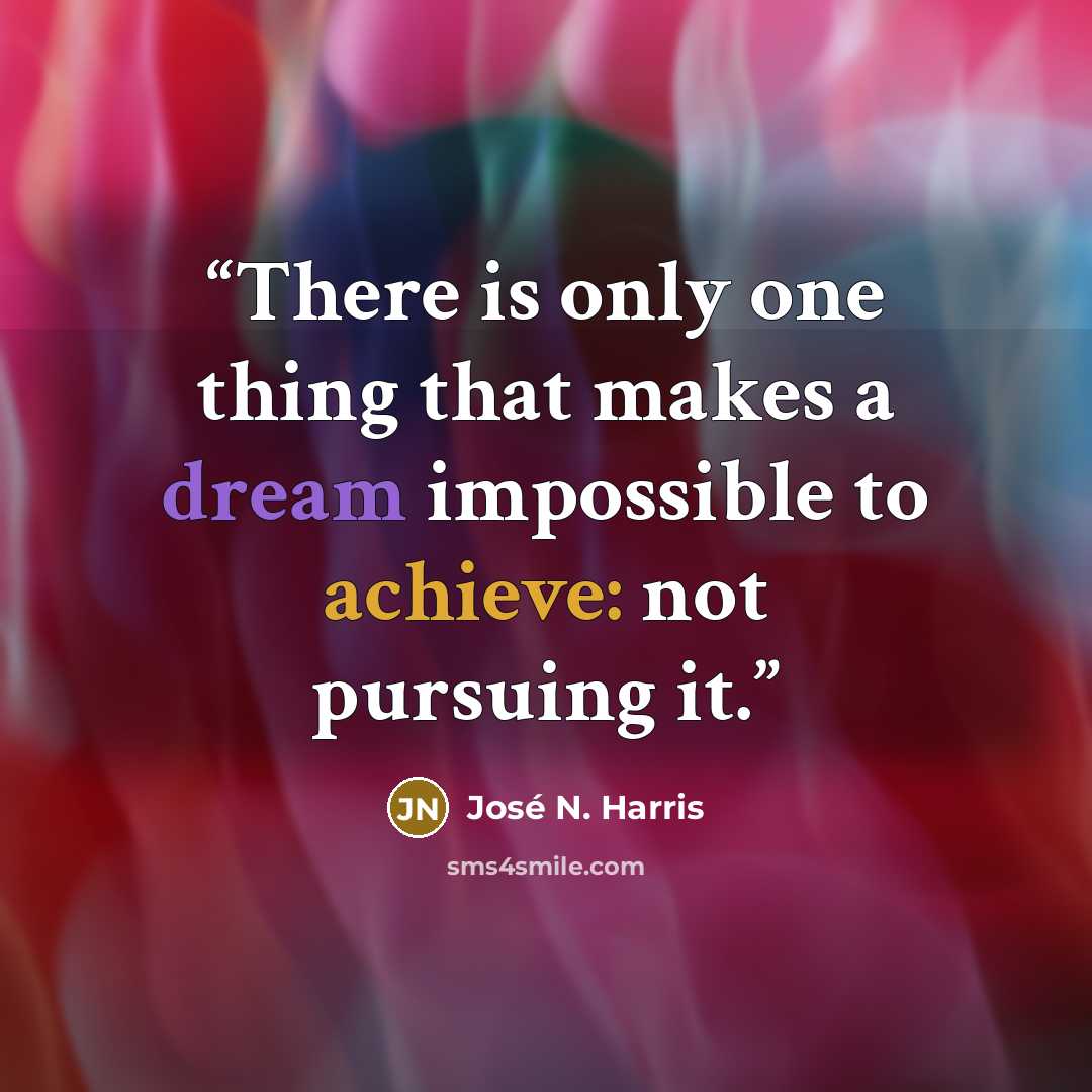 “There is only one thing that makes a dream impossible to achieve: not pursuing it.” quote by José N. Harris