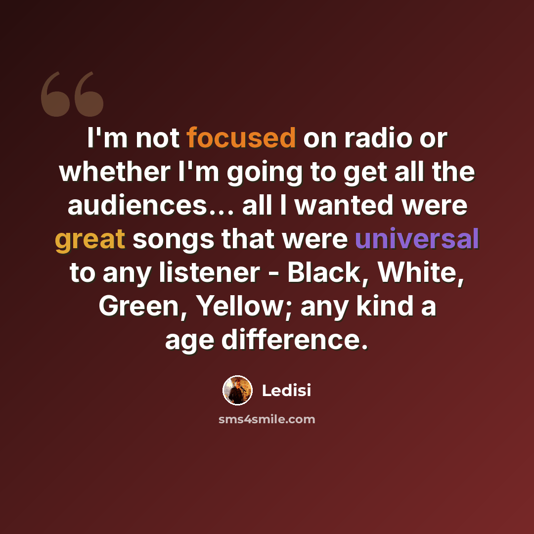 “I'm not focused on radio or whether I'm going to get all the audiences... all I wanted were great songs that were universal to any listener - Black, White, Green, Yellow; any kind a age difference.” quote by Ledisi