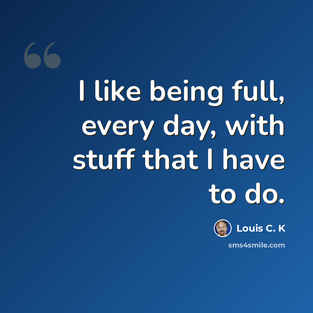 “I like being full, every day, with stuff that I have to do.” quote by Louis C. K