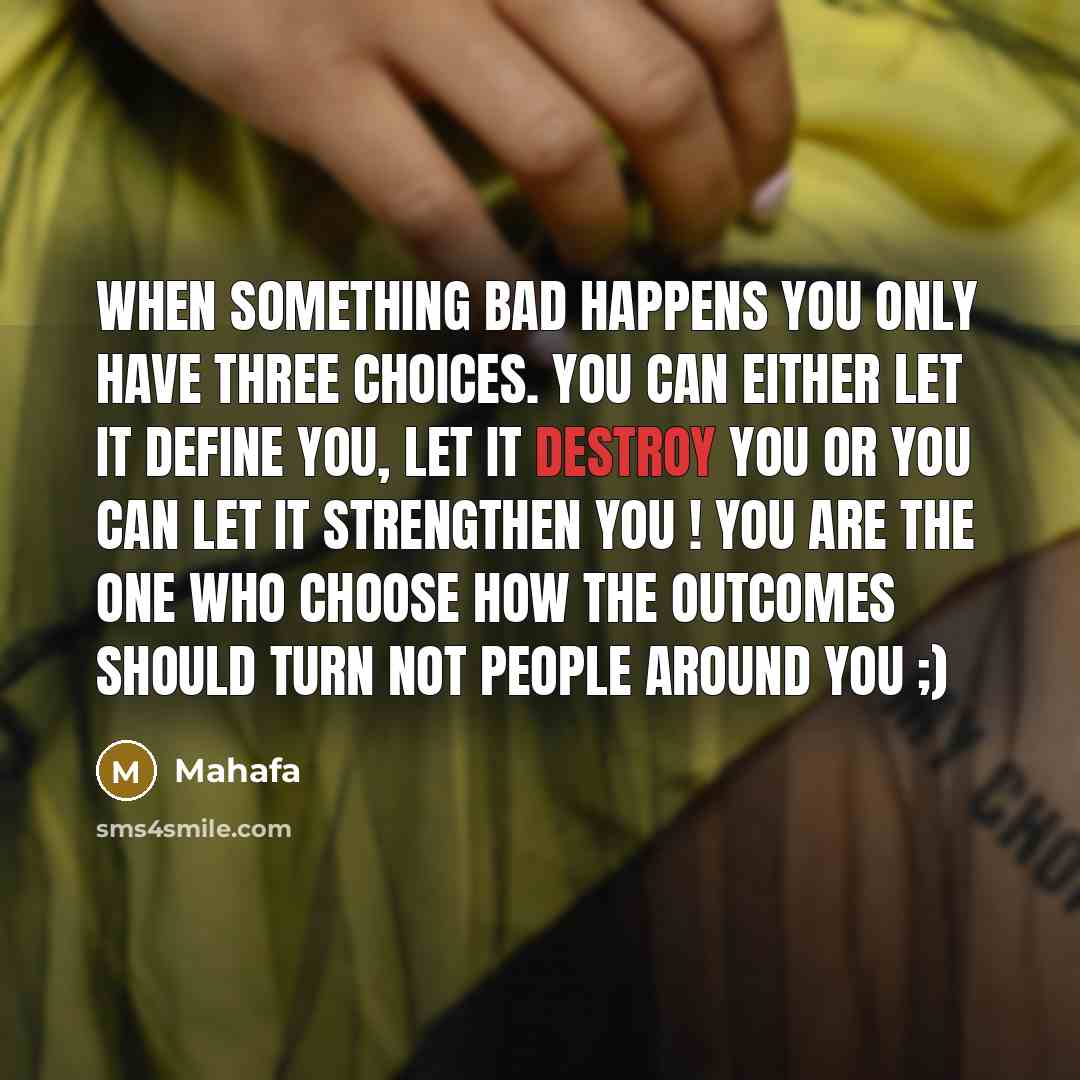 “When something bad happens you only have THREE choices. You can either let it define you, let it destroy you OR you can let it strengthen you ! You are the one who choose how the outcomes should turn NOT people around you ;)” quote by Mahafa