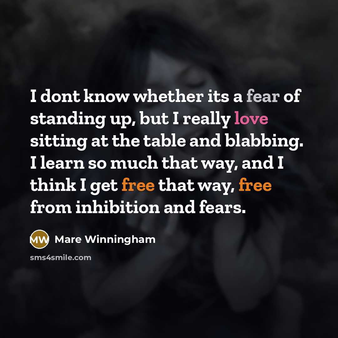 “I dont know whether its a fear of standing up, but I really love sitting at the table and blabbing. I learn so much that way, and I think I get free that way, free from inhibition and fears.” quote by Mare Winningham
