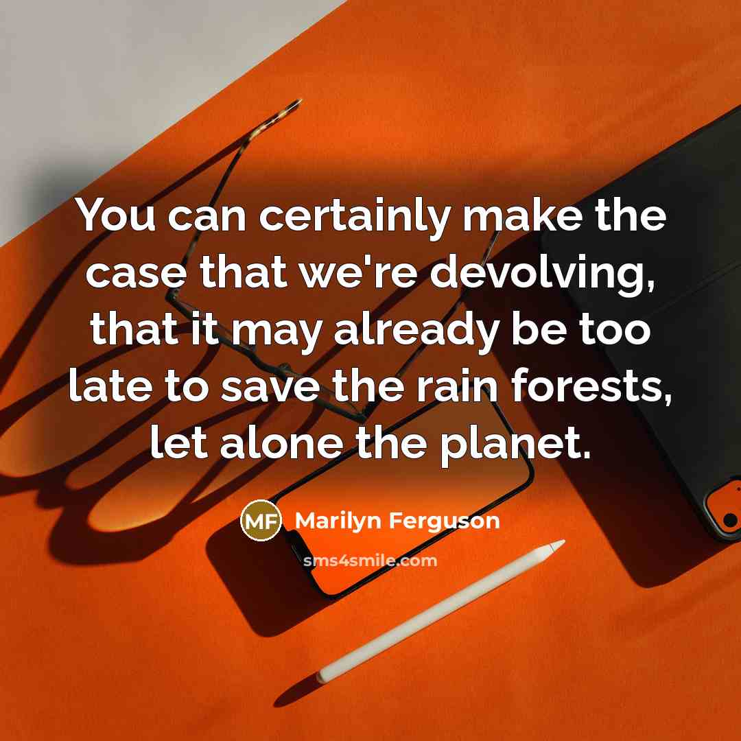 “You can certainly make the case that we're devolving, that it may already be too late to save the rain forests, let alone the planet.” quote by Marilyn Ferguson