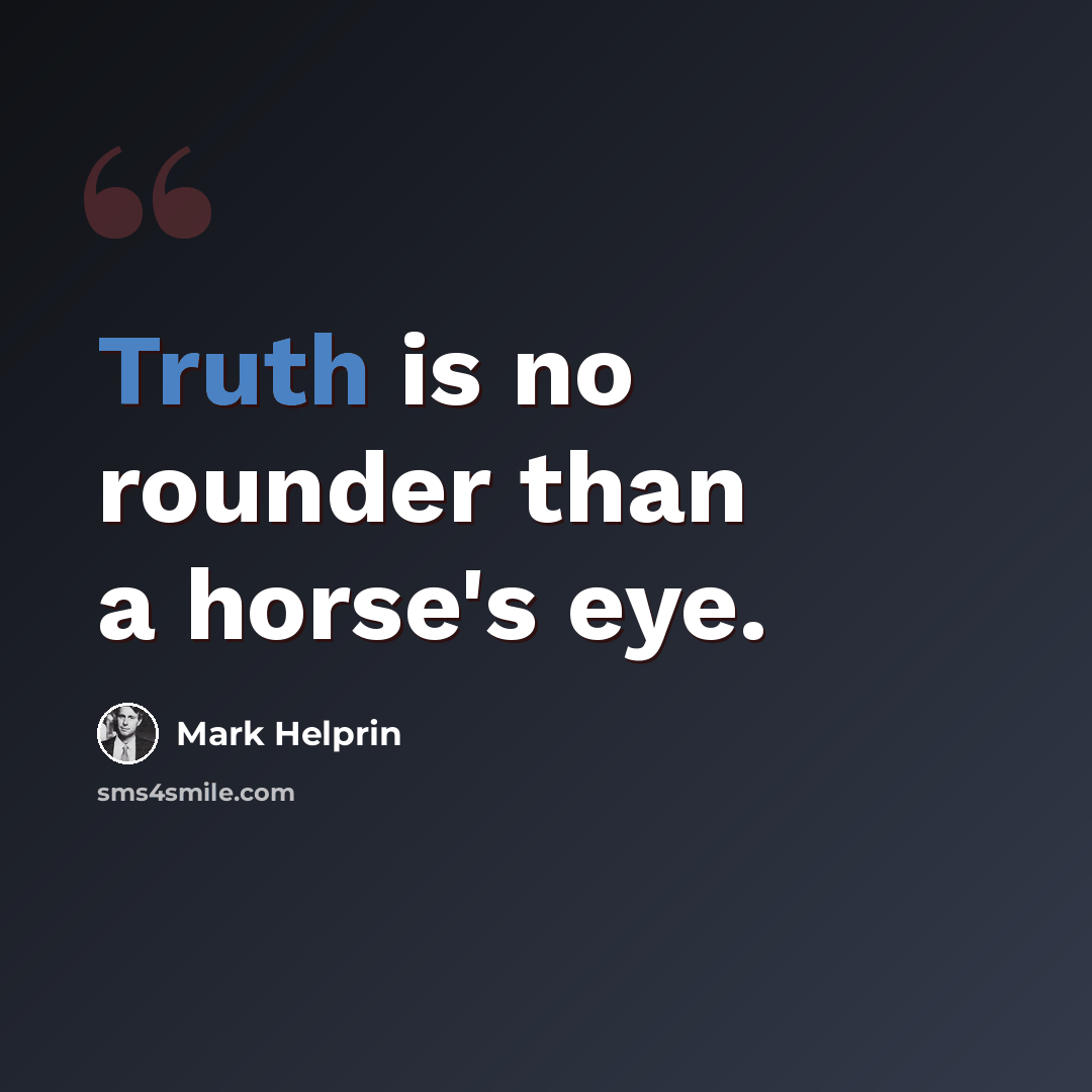 “Truth is no rounder than a horse's eye.” quote by Mark Helprin