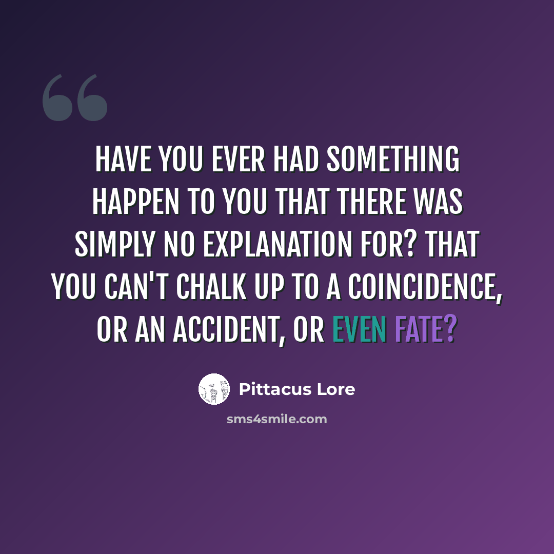 “Have you ever had something happen to you that there was simply no explanation for? That you can't chalk up to a coincidence, or an accident, or even fate?” quote by Pittacus Lore