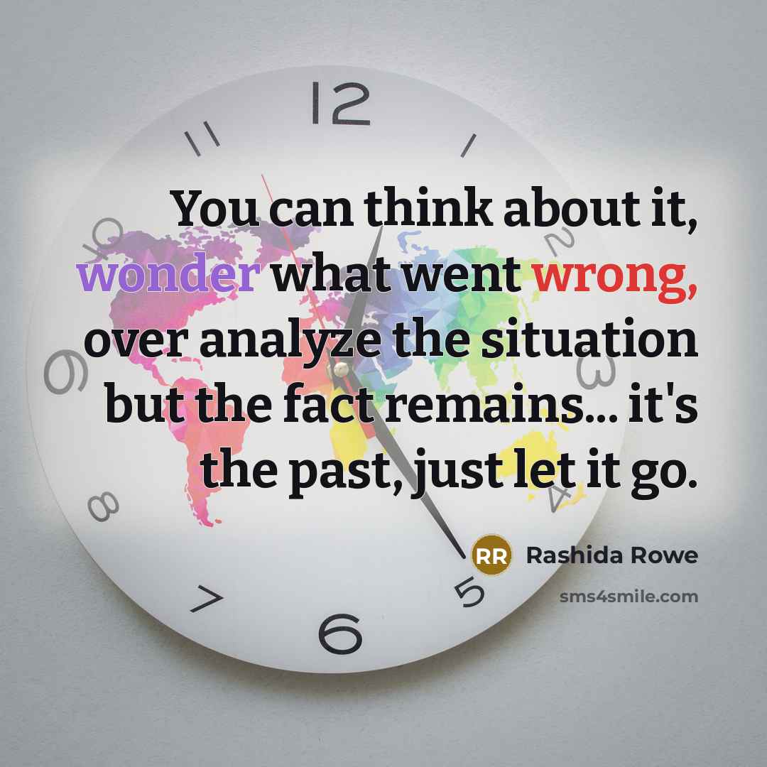 “You can think about it, wonder what went wrong, over analyze the situation but the fact remains... it's the past, just let it go.” quote by Rashida Rowe