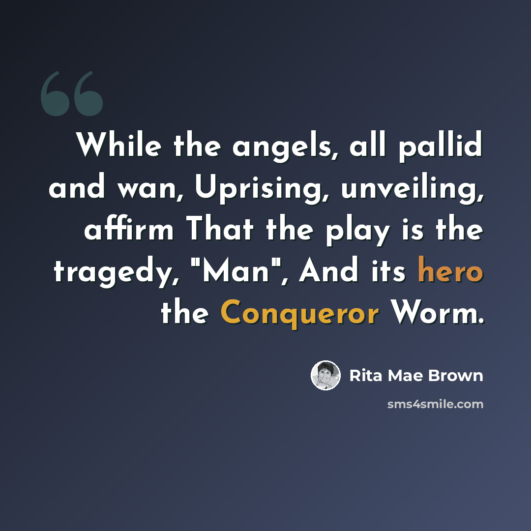 “While the angels, all pallid and wan, Uprising, unveiling, affirm That the play is the tragedy, "Man", And its hero the Conqueror Worm.” quote by Rita Mae Brown