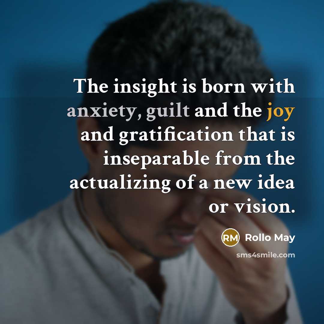 “The insight is born with anxiety, guilt and the joy and gratification that is inseparable from the actualizing of a new idea or vision.” quote by Rollo May